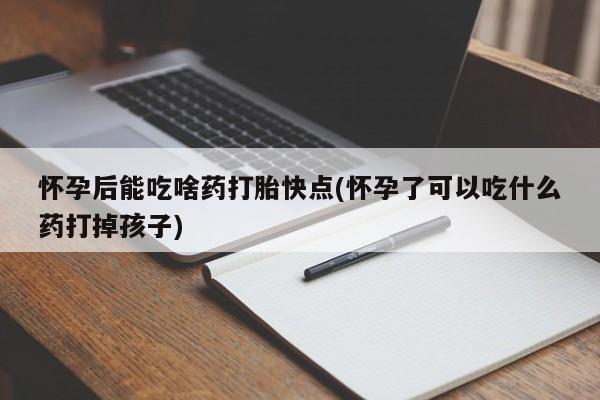 购买米非司酮片打胎药微信怀孕后能吃啥药打胎快点(怀孕了可以吃什么药打掉孩子)