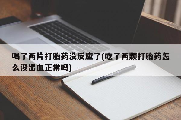 购买米非司酮片打胎药微信喝了两片打胎药没反应了(吃了两颗打胎药怎么没出血正常吗)