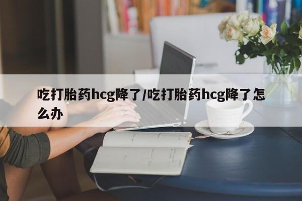 购买米非司酮片打胎药微信吃打胎药hcg降了/吃打胎药hcg降了怎么办
