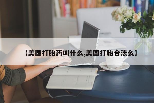 购买米非司酮片打胎药微信【美国打胎药叫什么,美国打胎合法么】