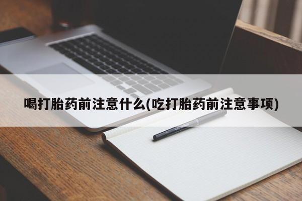 购买米非司酮片打胎药微信喝打胎药前注意什么(吃打胎药前注意事项)