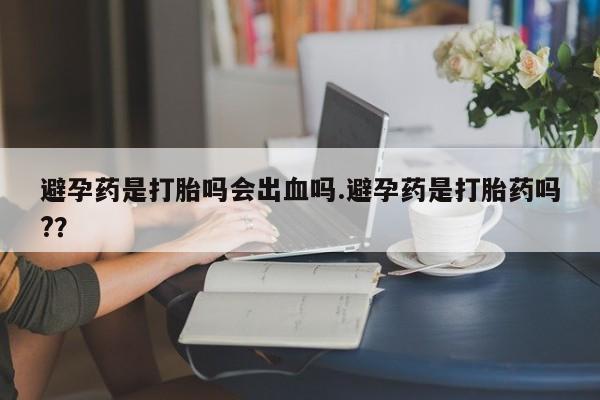 购买米非司酮片打胎药微信避孕药是打胎吗会出血吗.避孕药是打胎药吗?？
