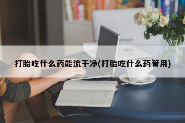 购买米非司酮片打胎药微信打胎吃什么药能流干净(打胎吃什么药管用)