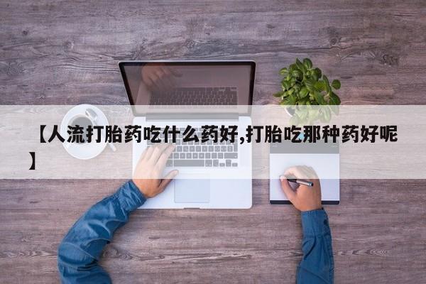购买米非司酮片打胎药微信【人流打胎药吃什么药好,打胎吃那种药好呢】