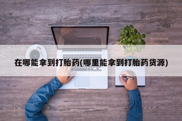 购买米非司酮片打胎药微信在哪能拿到打胎药(哪里能拿到打胎药货源)