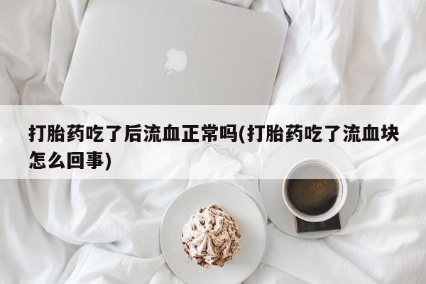 购买米非司酮片打胎药微信打胎药吃了后流血正常吗(打胎药吃了流血块怎么回事)