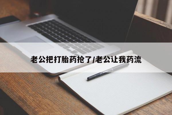 购买米非司酮片打胎药微信老公把打胎药抢了/老公让我药流