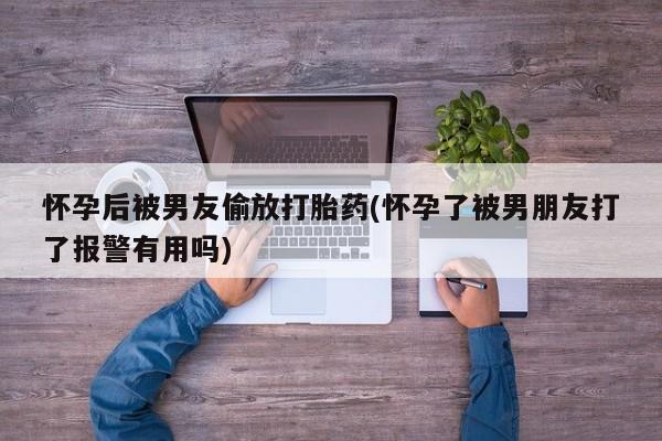 购买米非司酮片打胎药微信怀孕后被男友偷放打胎药(怀孕了被男朋友打了报警有用吗)