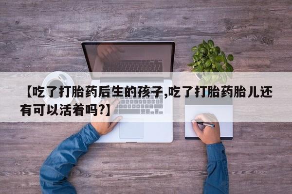 购买米非司酮片打胎药微信【吃了打胎药后生的孩子,吃了打胎药胎儿还有可以活着吗?】
