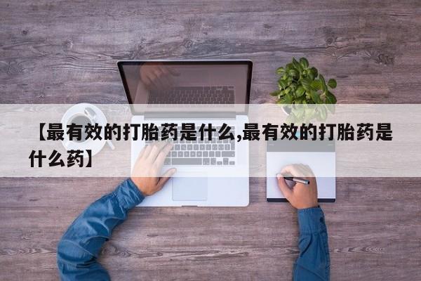 购买米非司酮片打胎药微信【最有效的打胎药是什么,最有效的打胎药是什么药】