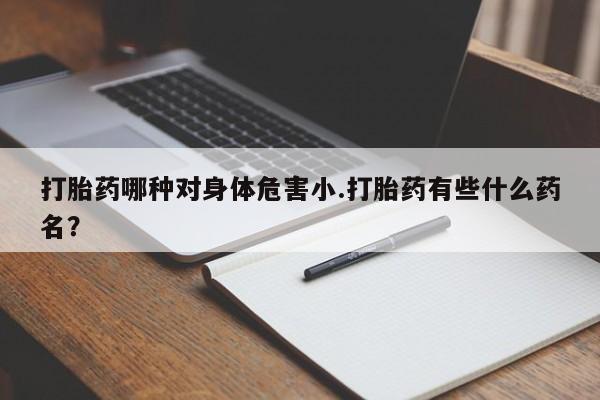 购买米非司酮片打胎药微信打胎药哪种对身体危害小.打胎药有些什么药名？