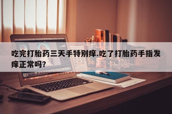 购买米非司酮片打胎药微信吃完打胎药三天手特别痒.吃了打胎药手指发痒正常吗？