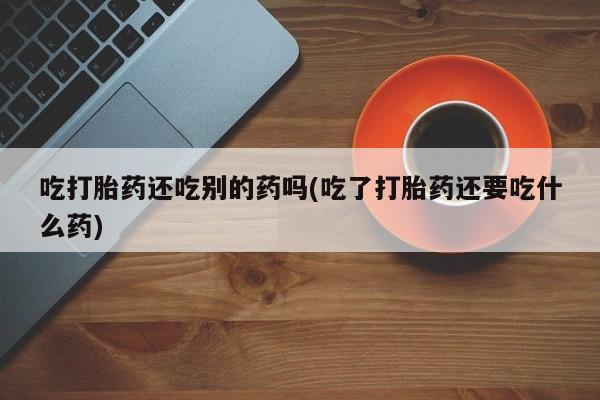 购买米非司酮片打胎药微信吃打胎药还吃别的药吗(吃了打胎药还要吃什么药)
