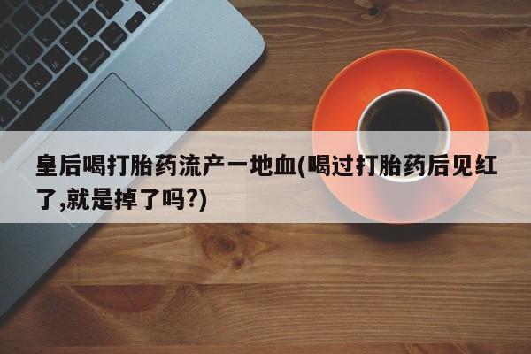 购买米非司酮片打胎药微信皇后喝打胎药流产一地血(喝过打胎药后见红了,就是掉了吗?)