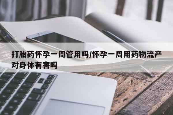 购买米非司酮片打胎药微信打胎药怀孕一周管用吗/怀孕一周用药物流产对身体有害吗