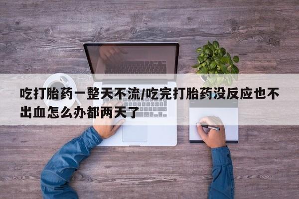 购买米非司酮片打胎药微信吃打胎药一整天不流/吃完打胎药没反应也不出血怎么办都两天了