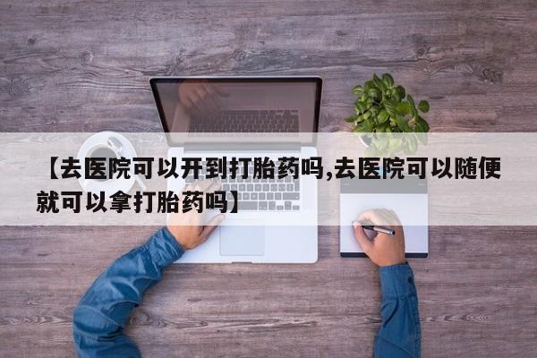 购买米非司酮片打胎药微信【去医院可以开到打胎药吗,去医院可以随便就可以拿打胎药吗】