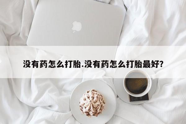 购买米非司酮片打胎药微信没有药怎么打胎.没有药怎么打胎最好？
