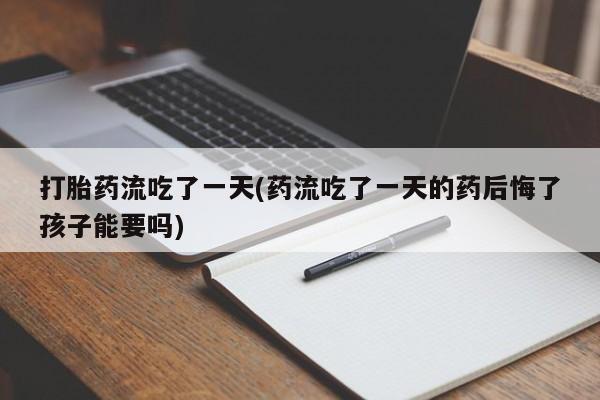 购买米非司酮片打胎药微信打胎药流吃了一天(药流吃了一天的药后悔了孩子能要吗)