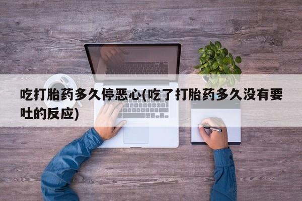 购买米非司酮片打胎药微信吃打胎药多久停恶心(吃了打胎药多久没有要吐的反应)