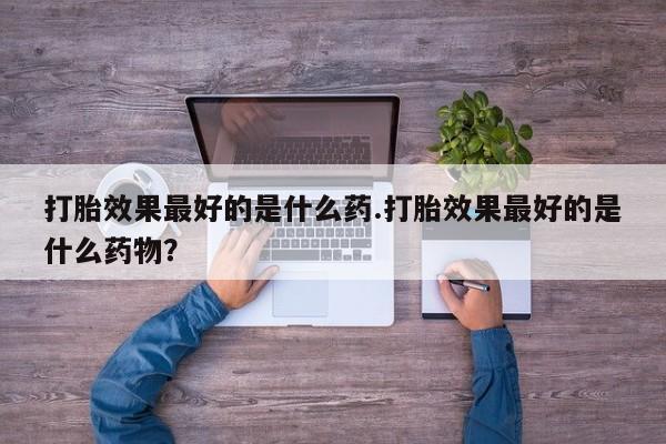 购买米非司酮片打胎药微信打胎效果最好的是什么药.打胎效果最好的是什么药物？