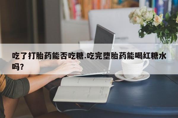 购买米非司酮片打胎药微信吃了打胎药能否吃糖.吃完堕胎药能喝红糖水吗？