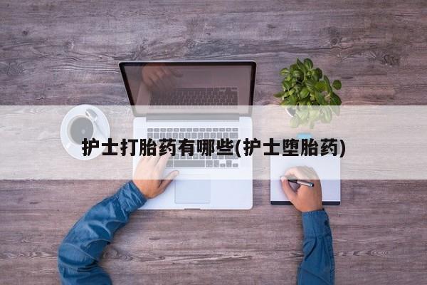 购买米非司酮片打胎药微信护士打胎药有哪些(护士堕胎药)