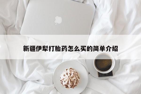 购买米非司酮片打胎药微信新疆伊犁打胎药怎么买的简单介绍