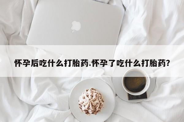 购买米非司酮片打胎药微信怀孕后吃什么打胎药.怀孕了吃什么打胎药？