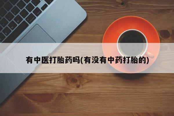 购买米非司酮片打胎药微信有中医打胎药吗(有没有中药打胎的)