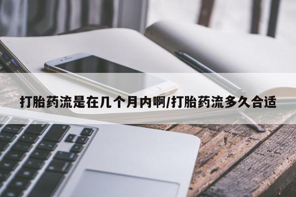 购买米非司酮片打胎药微信打胎药流是在几个月内啊/打胎药流多久合适