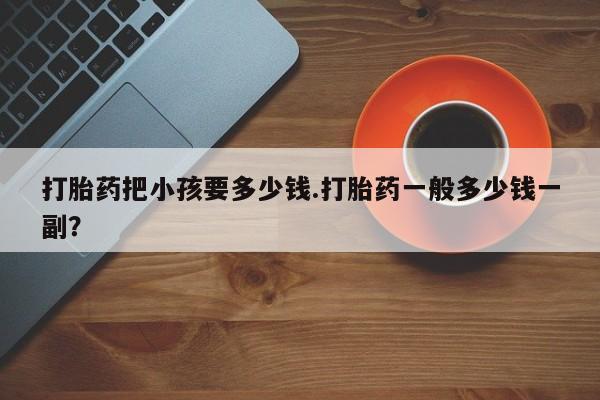 购买米非司酮片打胎药微信打胎药把小孩要多少钱.打胎药一般多少钱一副？