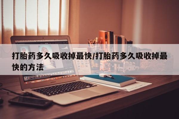 购买米非司酮片打胎药微信打胎药多久吸收掉最快/打胎药多久吸收掉最快的方法