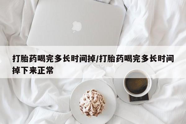 购买米非司酮片打胎药微信打胎药喝完多长时间掉/打胎药喝完多长时间掉下来正常