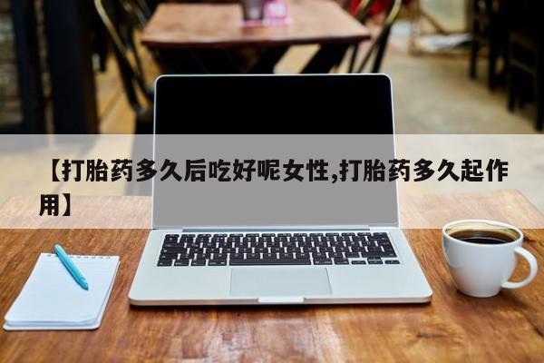 购买米非司酮片打胎药微信【打胎药多久后吃好呢女性,打胎药多久起作用】