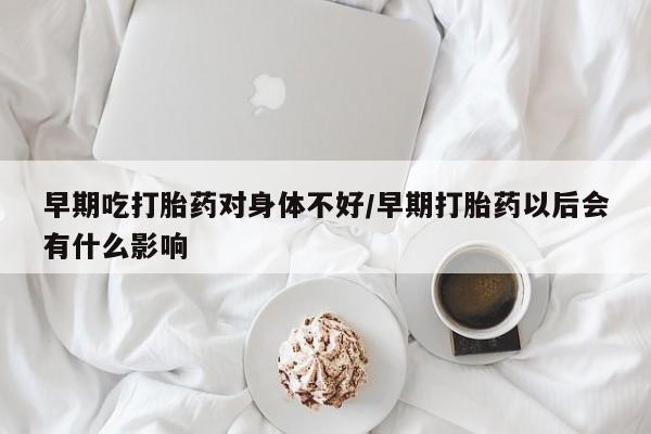 购买米非司酮片打胎药微信早期吃打胎药对身体不好/早期打胎药以后会有什么影响