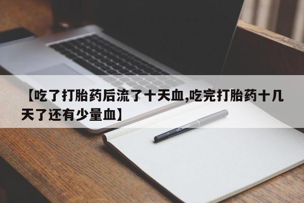 购买米非司酮片打胎药微信【吃了打胎药后流了十天血,吃完打胎药十几天了还有少量血】