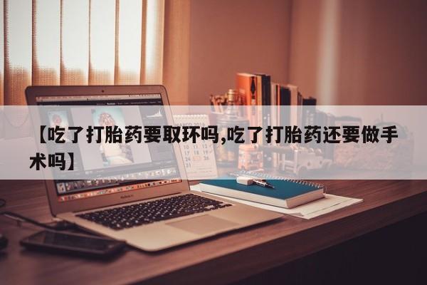 购买米非司酮片打胎药微信【吃了打胎药要取环吗,吃了打胎药还要做手术吗】