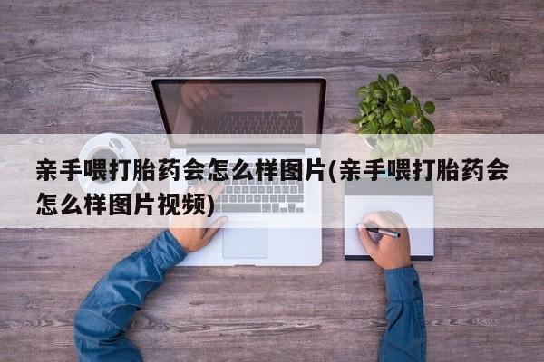 购买米非司酮片打胎药微信亲手喂打胎药会怎么样图片(亲手喂打胎药会怎么样图片视频)