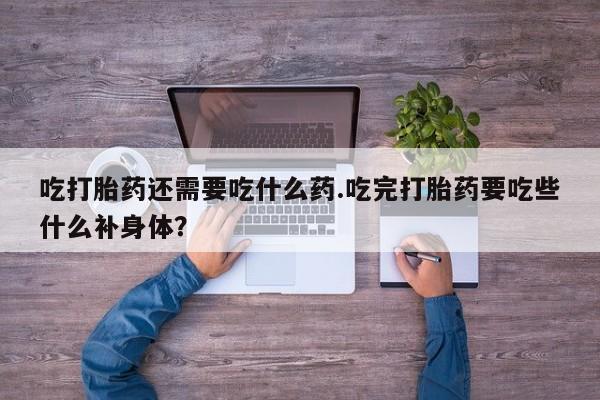 购买米非司酮片打胎药微信吃打胎药还需要吃什么药.吃完打胎药要吃些什么补身体？