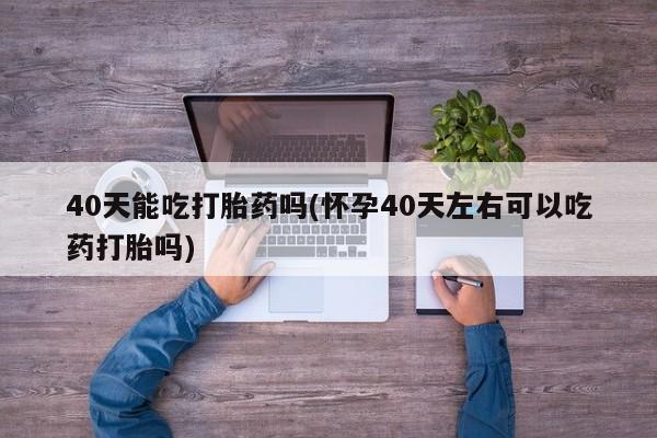 购买米非司酮片打胎药微信40天能吃打胎药吗(怀孕40天左右可以吃药打胎吗)