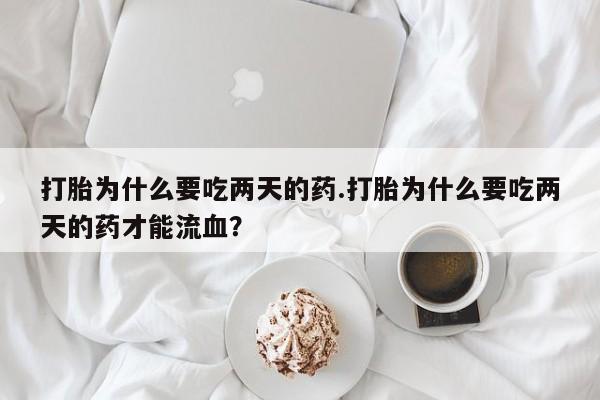 购买米非司酮片打胎药微信打胎为什么要吃两天的药.打胎为什么要吃两天的药才能流血？