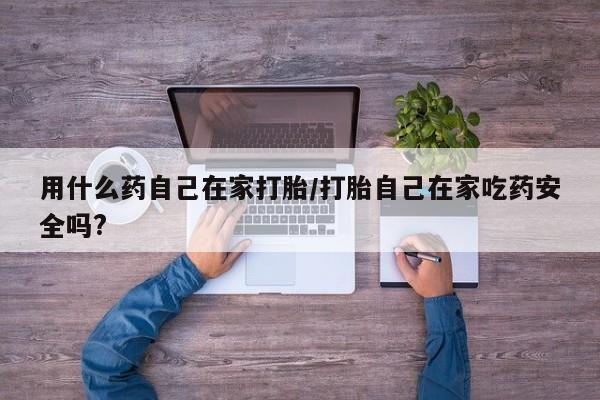购买米非司酮片打胎药微信用什么药自己在家打胎/打胎自己在家吃药安全吗?
