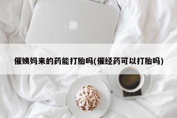 购买米非司酮片打胎药微信催姨妈来的药能打胎吗(催经药可以打胎吗)