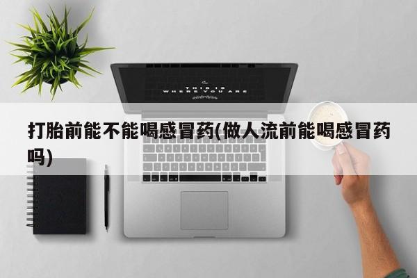 购买米非司酮片打胎药微信打胎前能不能喝感冒药(做人流前能喝感冒药吗)