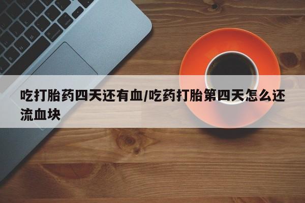 购买米非司酮片打胎药微信吃打胎药四天还有血/吃药打胎第四天怎么还流血块