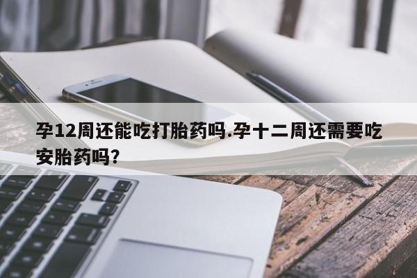 购买米非司酮片打胎药微信孕12周还能吃打胎药吗.孕十二周还需要吃安胎药吗？