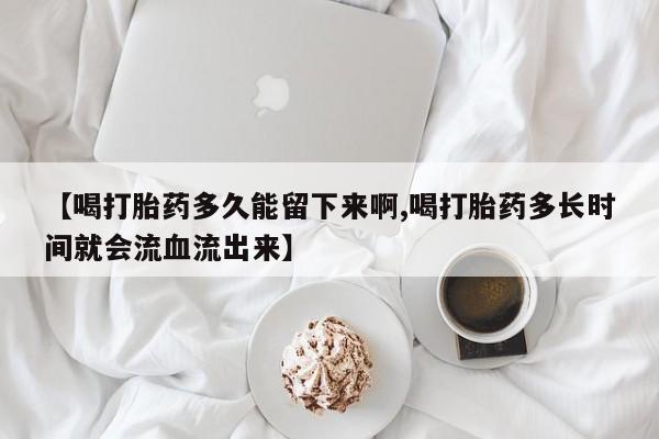 购买米非司酮片打胎药微信【喝打胎药多久能留下来啊,喝打胎药多长时间就会流血流出来】