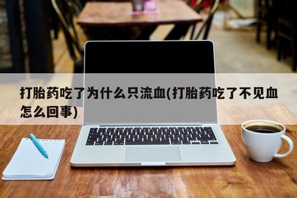 购买米非司酮片打胎药微信打胎药吃了为什么只流血(打胎药吃了不见血怎么回事)