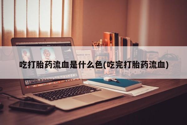 购买米非司酮片打胎药微信吃打胎药流血是什么色(吃完打胎药流血)